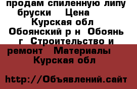 продам спиленную липу (бруски) › Цена ­ 400 - Курская обл., Обоянский р-н, Обоянь г. Строительство и ремонт » Материалы   . Курская обл.